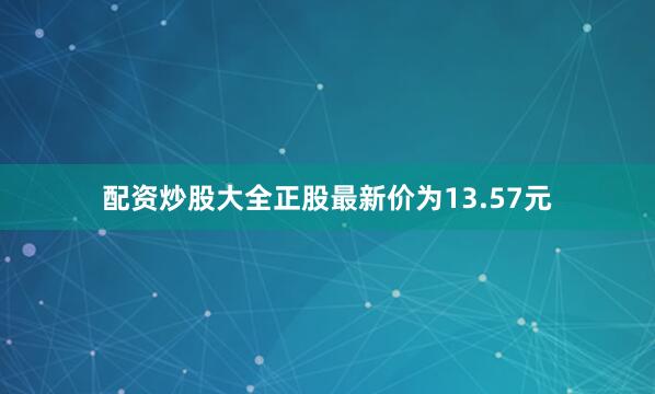 配资炒股大全正股最新价为13.57元