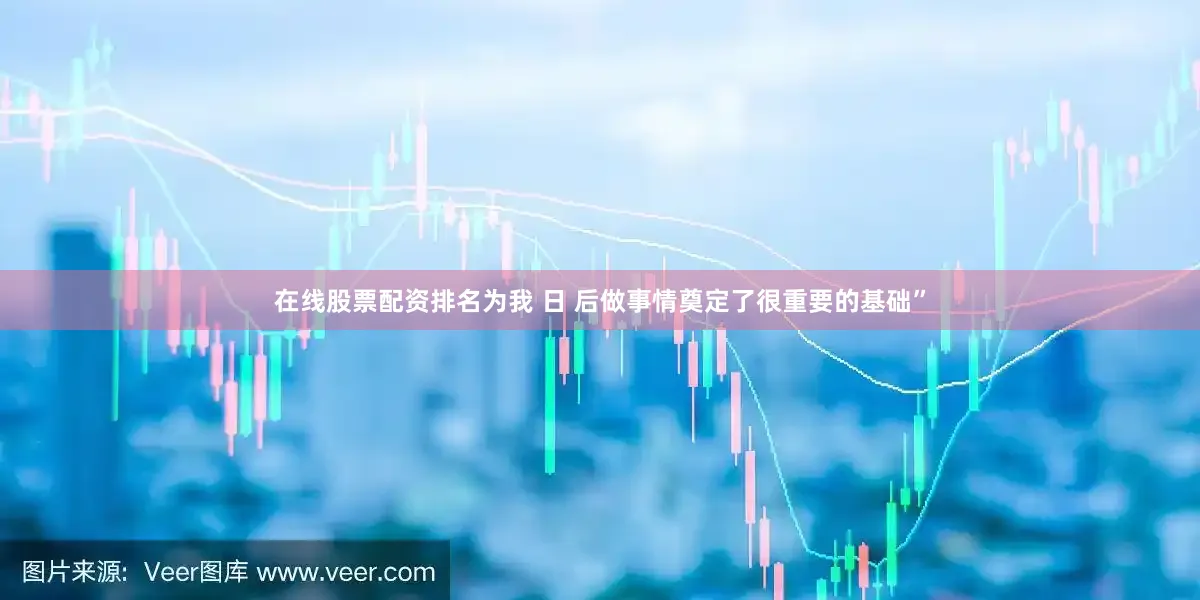 在线股票配资排名为我 日 后做事情奠定了很重要的基础”