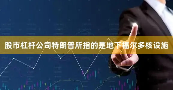 股市杠杆公司特朗普所指的是地下福尔多核设施