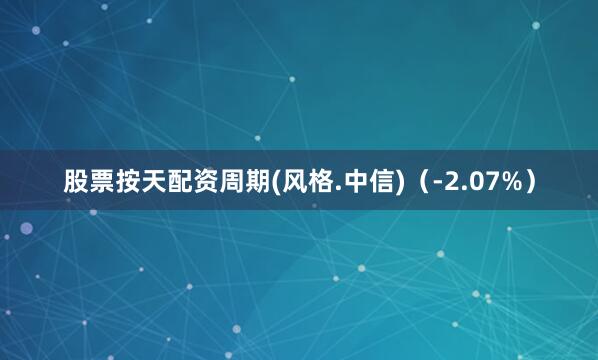 股票按天配资周期(风格.中信)(-2.07%)