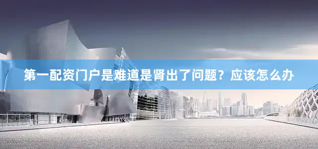 第一配资门户是难道是肾出了问题？应该怎么办