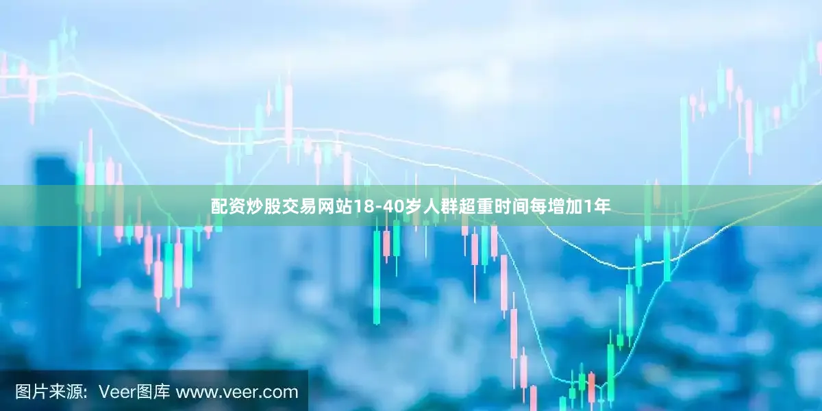 配资炒股交易网站18-40岁人群超重时间每增加1年