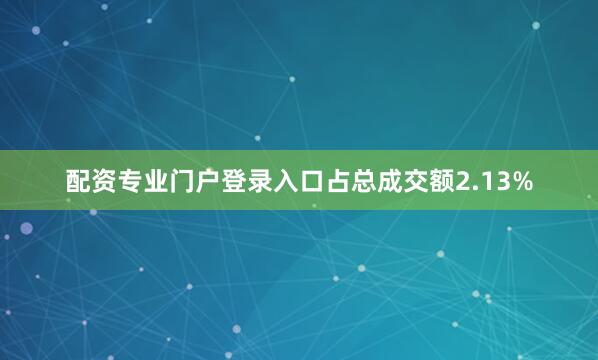 配资专业门户登录入口占总成交额2.13%