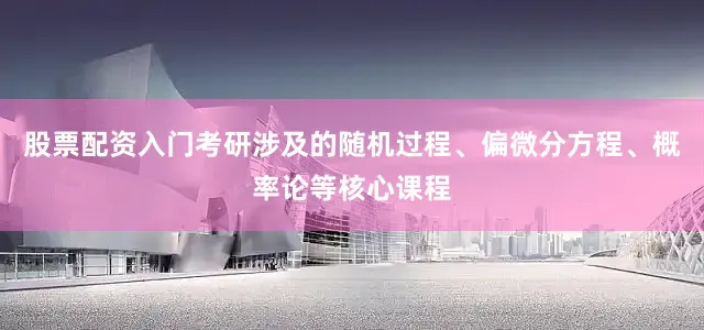 股票配资入门考研涉及的随机过程、偏微分方程、概率论等核心课程