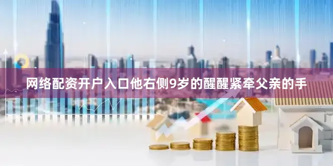 网络配资开户入口他右侧9岁的醒醒紧牵父亲的手