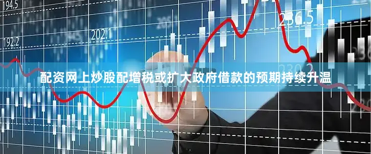 配资网上炒股配增税或扩大政府借款的预期持续升温
