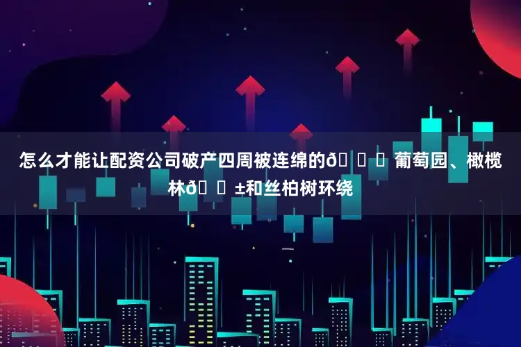 怎么才能让配资公司破产四周被连绵的🍇葡萄园、橄榄林🌱和丝柏树环绕