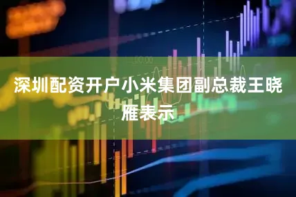 深圳配资开户小米集团副总裁王晓雁表示