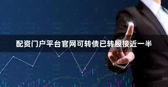 配资门户平台官网可转债已转股接近一半