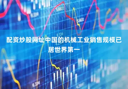 配资炒股网址中国的机械工业销售规模已居世界第一
