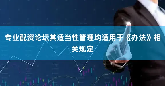 专业配资论坛其适当性管理均适用于《办法》相关规定