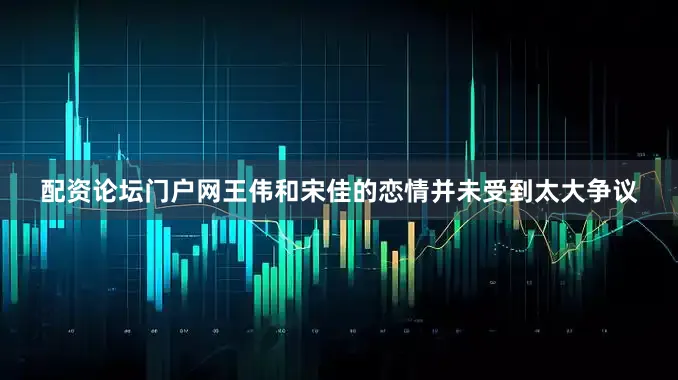 配资论坛门户网王伟和宋佳的恋情并未受到太大争议
