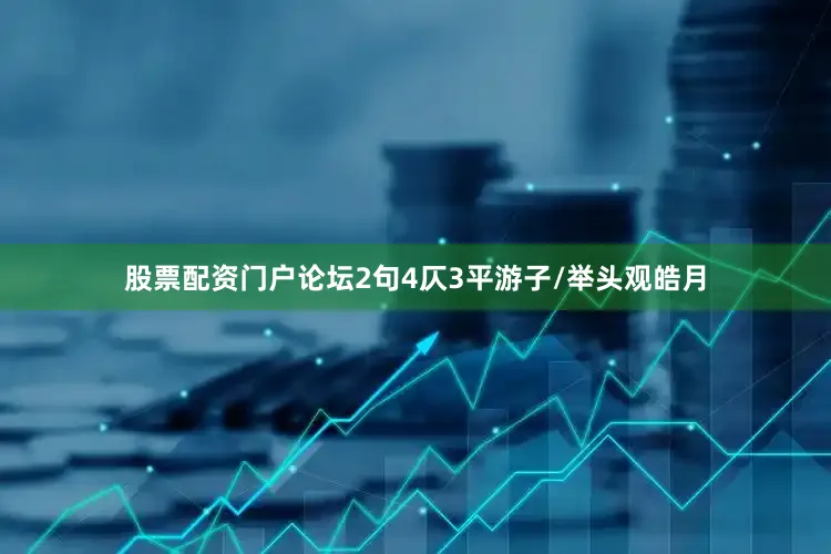 股票配资门户论坛2句4仄3平游子/举头观皓月