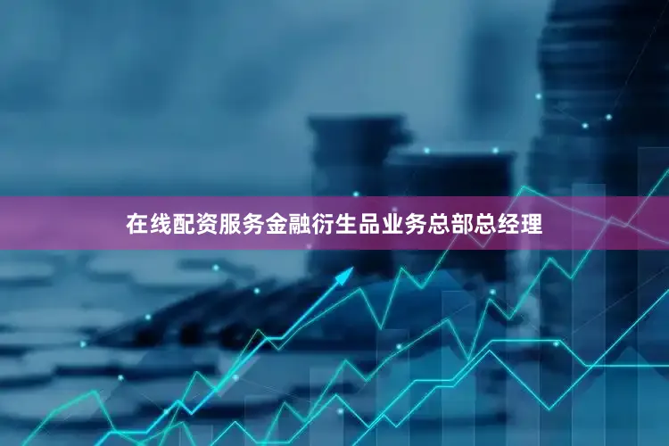 在线配资服务金融衍生品业务总部总经理