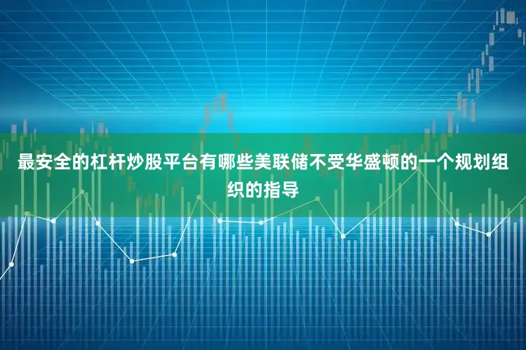 最安全的杠杆炒股平台有哪些美联储不受华盛顿的一个规划组织的指导