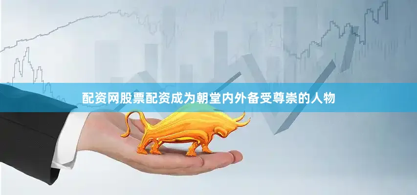 配资网股票配资成为朝堂内外备受尊崇的人物