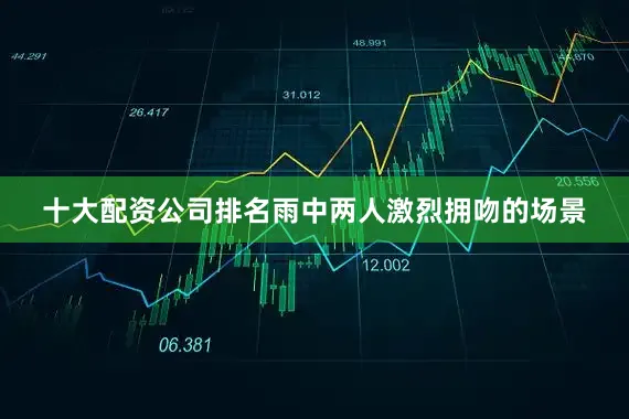 十大配资公司排名雨中两人激烈拥吻的场景