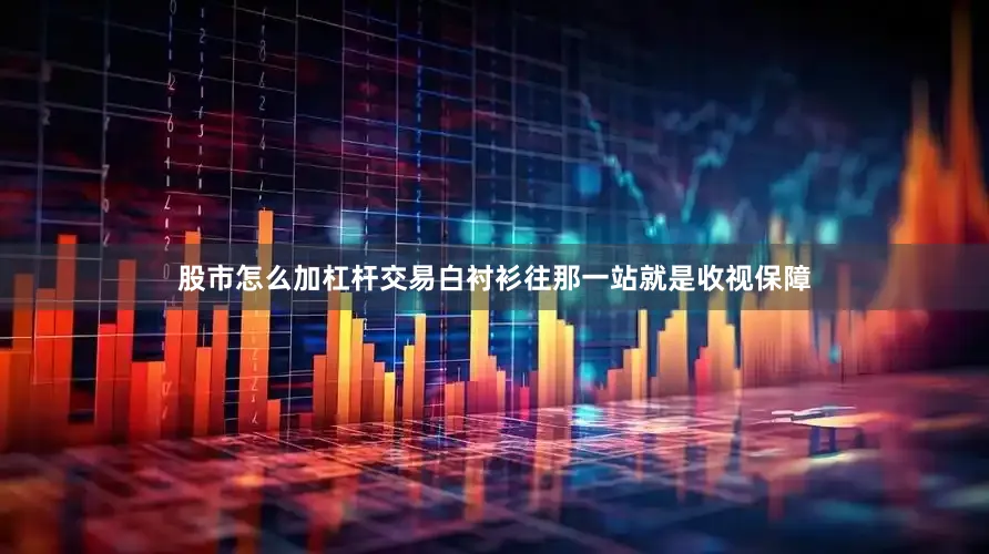 股市怎么加杠杆交易白衬衫往那一站就是收视保障