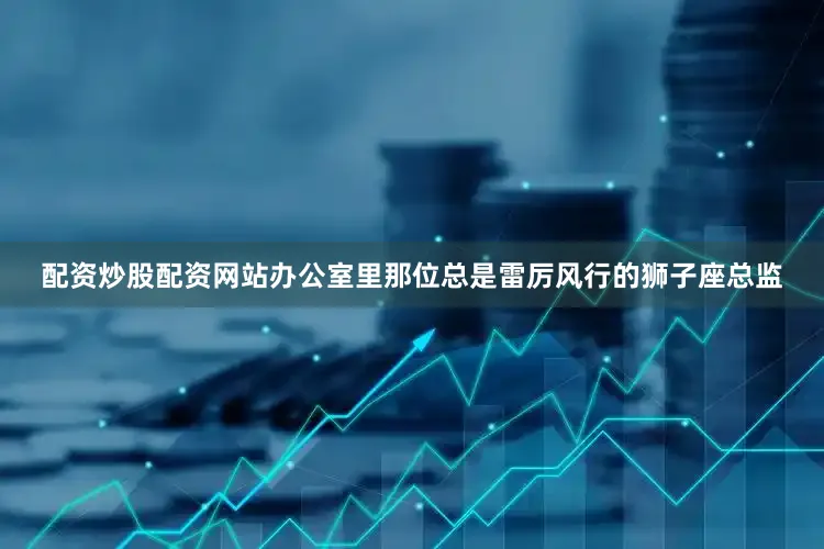 配资炒股配资网站办公室里那位总是雷厉风行的狮子座总监