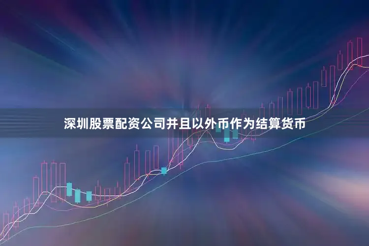 深圳股票配资公司并且以外币作为结算货币
