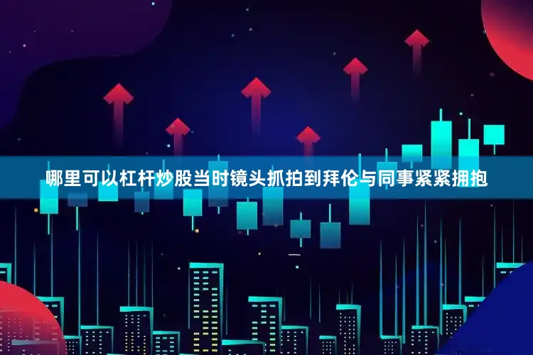 哪里可以杠杆炒股当时镜头抓拍到拜伦与同事紧紧拥抱