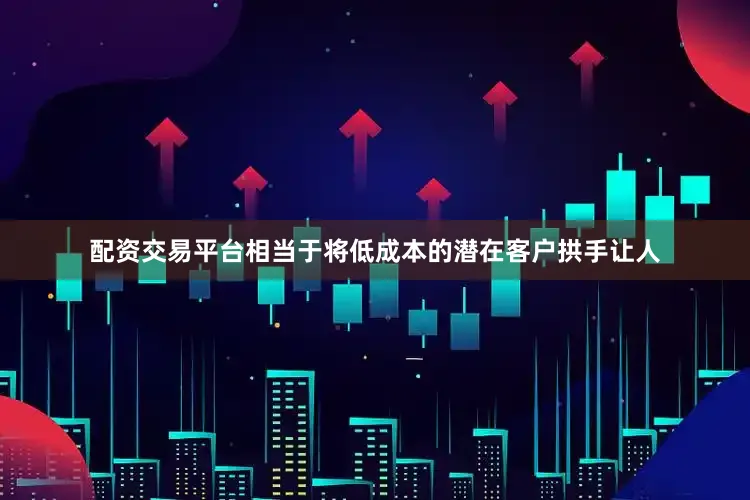 配资交易平台相当于将低成本的潜在客户拱手让人