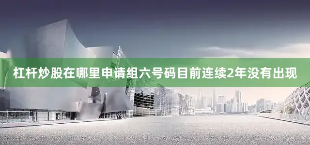 杠杆炒股在哪里申请组六号码目前连续2年没有出现