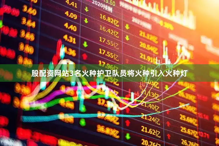股配资网站3名火种护卫队员将火种引入火种灯