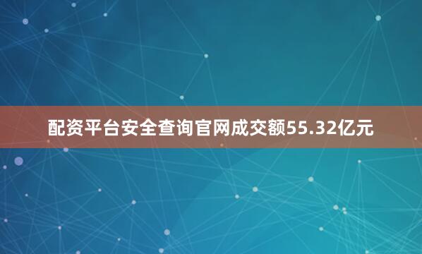 配资平台安全查询官网成交额55.32亿元