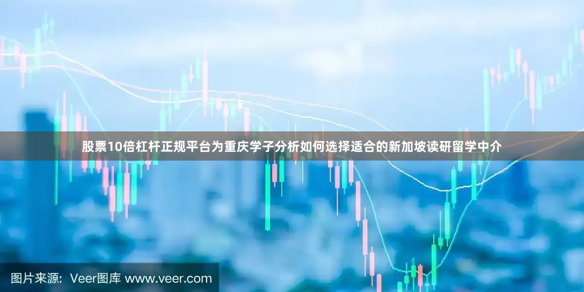 股票10倍杠杆正规平台为重庆学子分析如何选择适合的新加坡读研留学中介