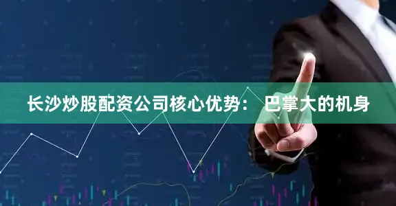 长沙炒股配资公司核心优势： 巴掌大的机身