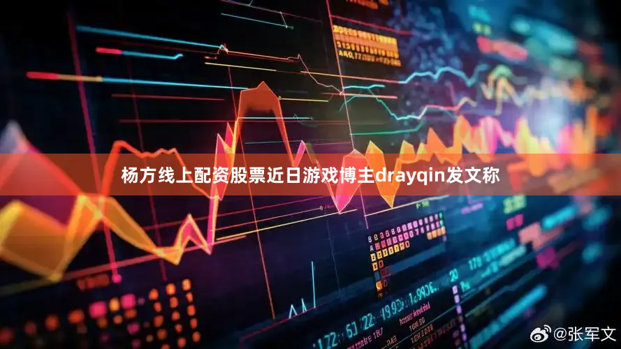 杨方线上配资股票近日游戏博主drayqin发文称