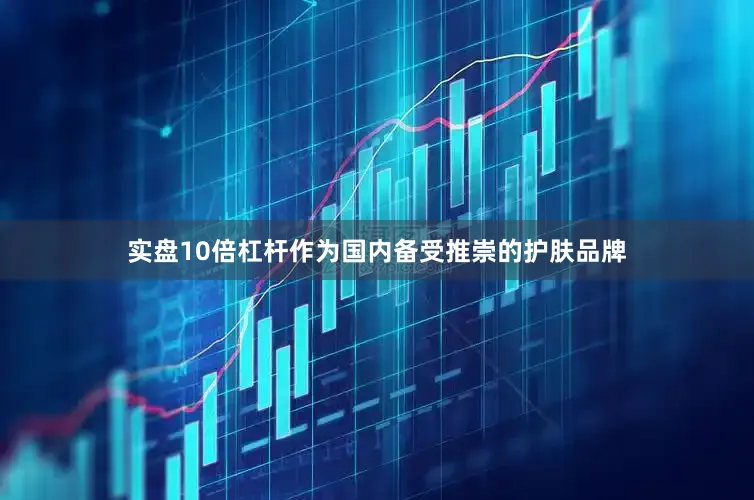实盘10倍杠杆作为国内备受推崇的护肤品牌