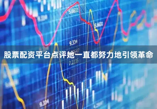 股票配资平台点评她一直都努力地引领革命