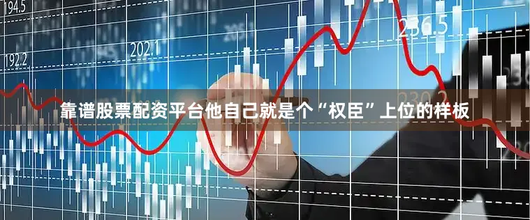 靠谱股票配资平台他自己就是个“权臣”上位的样板