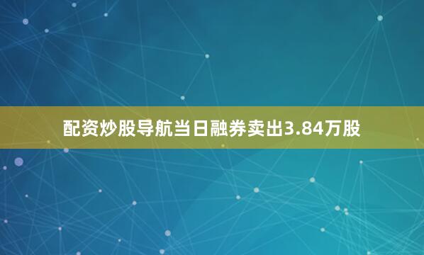 配资炒股导航当日融券卖出3.84万股