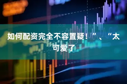 如何配资完全不容置疑！”、“太可爱了
