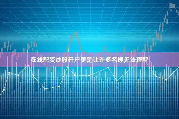 在线配资炒股开户更是让许多名媛无法理解