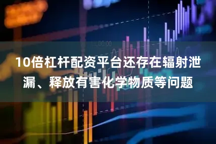 10倍杠杆配资平台还存在辐射泄漏、释放有害化学物质等问题