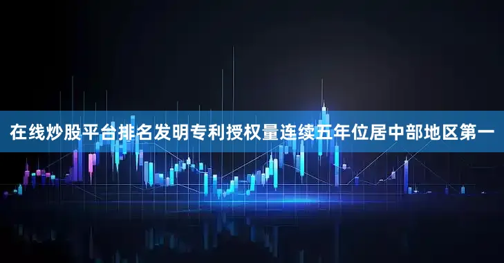 在线炒股平台排名发明专利授权量连续五年位居中部地区第一