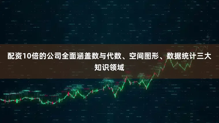配资10倍的公司全面涵盖数与代数、空间图形、数据统计三大知识领域