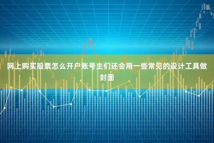 网上购买股票怎么开户账号主们还会用一些常见的设计工具做封面