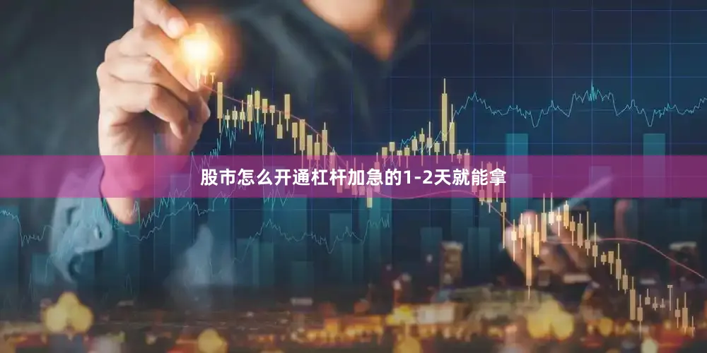 股市怎么开通杠杆加急的1-2天就能拿