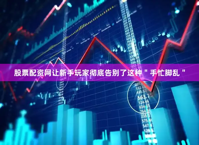 股票配资网让新手玩家彻底告别了这种＂手忙脚乱＂