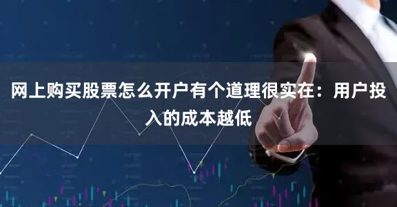 网上购买股票怎么开户有个道理很实在：用户投入的成本越低