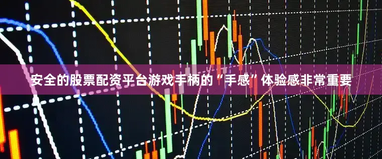 安全的股票配资平台游戏手柄的“手感”体验感非常重要