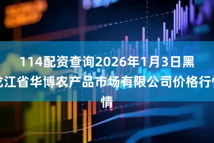 114配资查询2026年1月3日黑龙江省华博农产品市场有限公司价格行情
